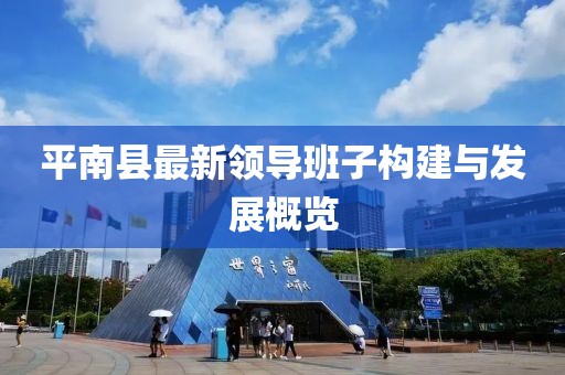 平南縣最新領(lǐng)導(dǎo)班子構(gòu)建與發(fā)展概覽