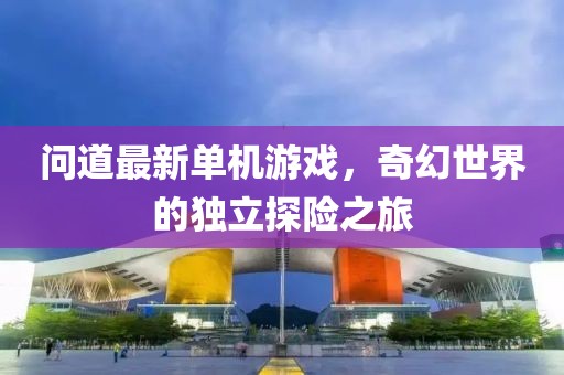 問道最新單機游戲，奇幻世界的獨立探險之旅