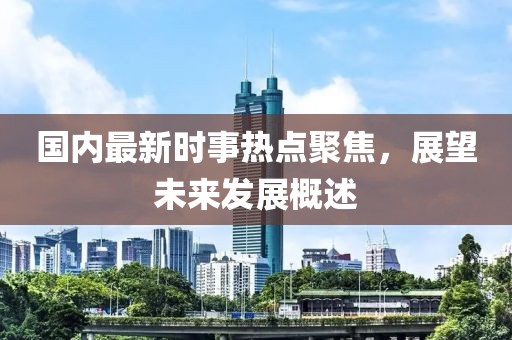 國內(nèi)最新時事熱點聚焦，展望未來發(fā)展概述