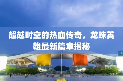 超越時(shí)空的熱血傳奇，龍珠英雄最新篇章揭秘
