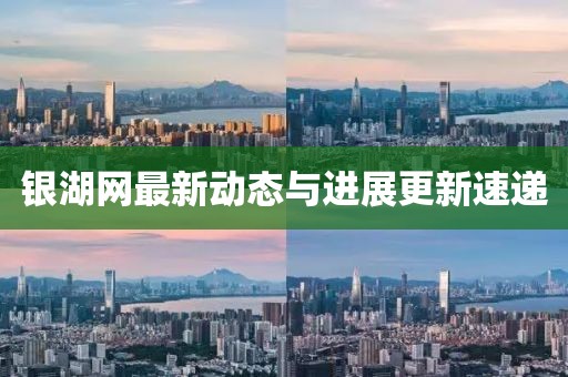 銀湖網(wǎng)最新動(dòng)態(tài)與進(jìn)展更新速遞