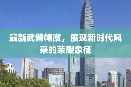 最新武警帽徽，展現(xiàn)新時代風(fēng)采的榮耀象征