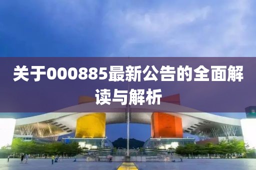 關(guān)于000885最新公告的全面解讀與解析