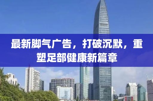 最新腳氣廣告，打破沉默，重塑足部健康新篇章