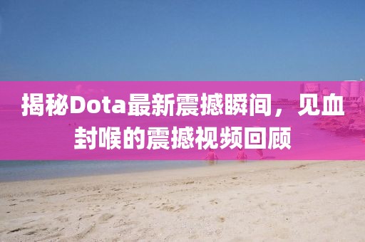 揭秘Dota最新震撼瞬間，見血封喉的震撼視頻回顧