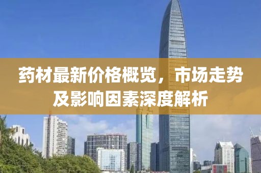 藥材最新價格概覽，市場走勢及影響因素深度解析