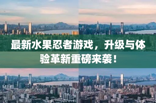 最新水果忍者游戲，升級與體驗(yàn)革新重磅來襲！