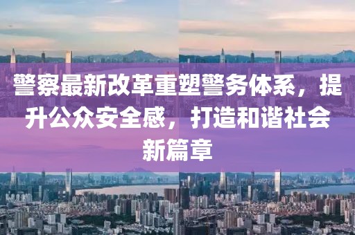 警察最新改革重塑警務(wù)體系，提升公眾安全感，打造和諧社會(huì)新篇章