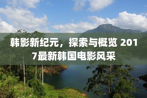 韓影新紀元，探索與概覽 2017最新韓國電影風采