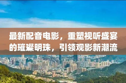 最新配音電影，重塑視聽盛宴的璀璨明珠，引領(lǐng)觀影新潮流