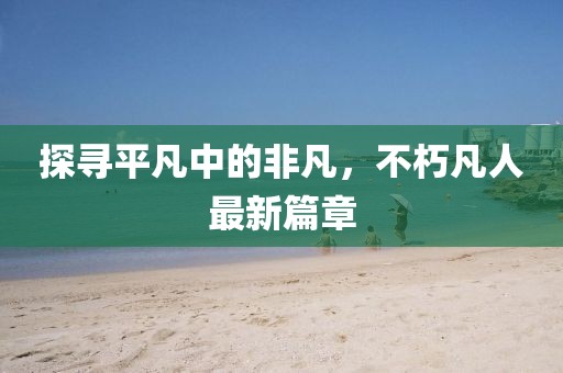 探尋平凡中的非凡，不朽凡人最新篇章