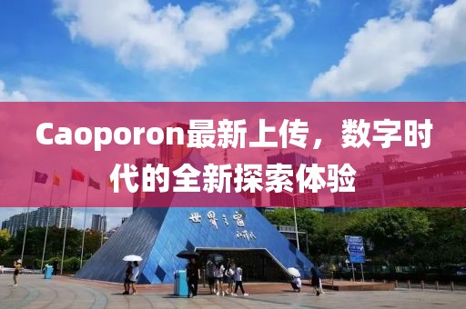 Caoporon最新上傳，數(shù)字時代的全新探索體驗