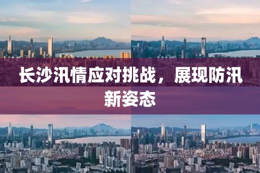 長沙汛情應對挑戰(zhàn)，展現(xiàn)防汛新姿態(tài)