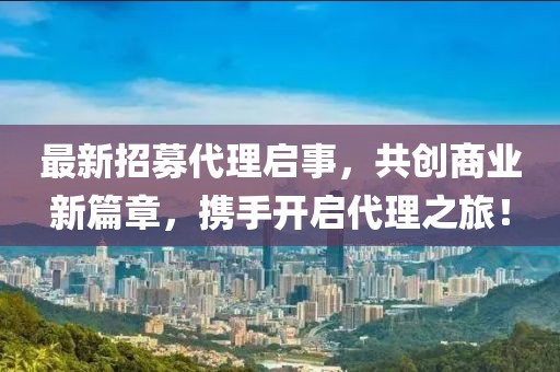 最新招募代理啟事，共創(chuàng)商業(yè)新篇章，攜手開(kāi)啟代理之旅！