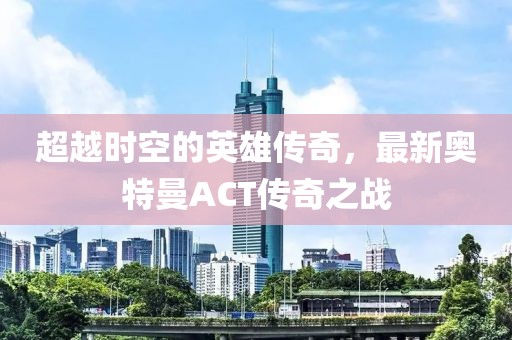 超越時(shí)空的英雄傳奇，最新奧特曼ACT傳奇之戰(zhàn)