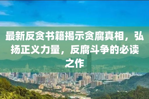 最新反貪書籍揭示貪腐真相，弘揚(yáng)正義力量，反腐斗爭(zhēng)的必讀之作