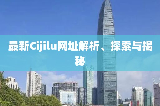 最新Cijilu網(wǎng)址解析、探索與揭秘
