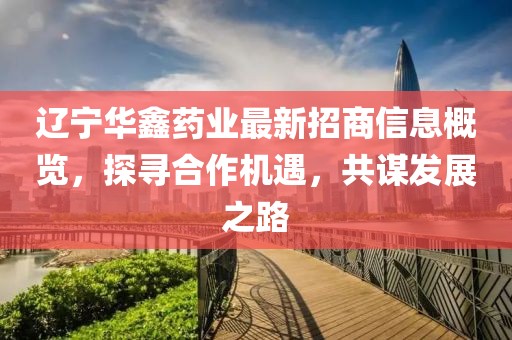 遼寧華鑫藥業(yè)最新招商信息概覽，探尋合作機(jī)遇，共謀發(fā)展之路