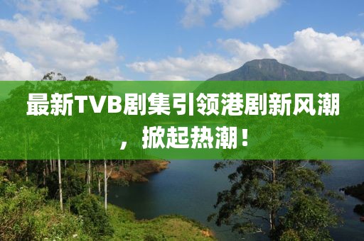 最新TVB劇集引領(lǐng)港劇新風(fēng)潮，掀起熱潮！