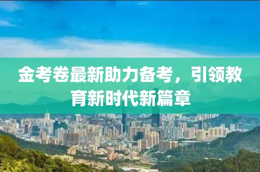 金考卷最新助力備考，引領(lǐng)教育新時代新篇章