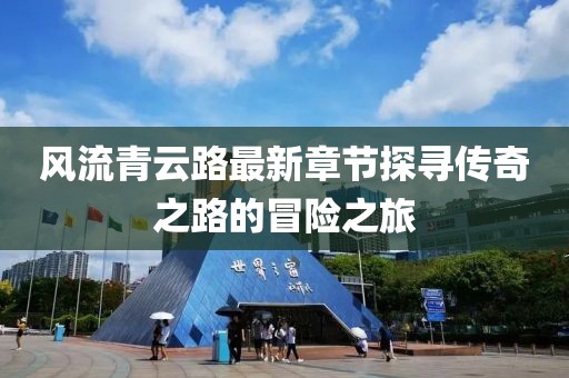 風(fēng)流青云路最新章節(jié)探尋傳奇之路的冒險之旅