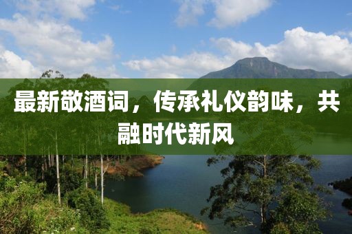 最新敬酒詞，傳承禮儀韻味，共融時代新風