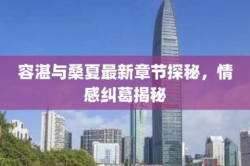 容湛與桑夏最新章節(jié)探秘，情感糾葛揭秘