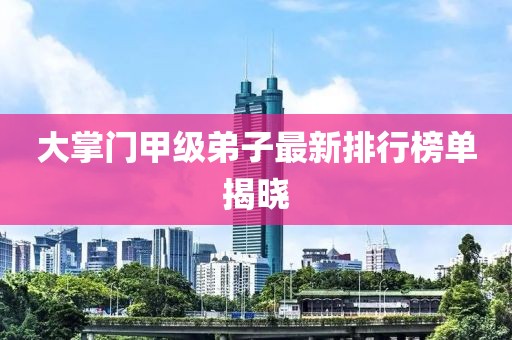 大掌門甲級弟子最新排行榜單揭曉