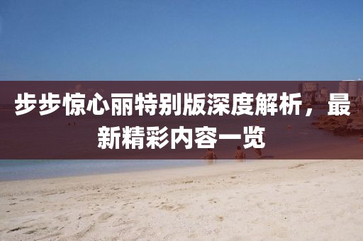 步步驚心麗特別版深度解析，最新精彩內(nèi)容一覽