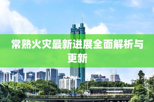 常熟火災(zāi)最新進(jìn)展全面解析與更新