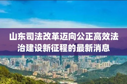 山東司法改革邁向公正高效法治建設(shè)新征程的最新消息