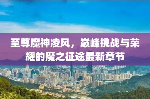 至尊魔神凌風(fēng)，巔峰挑戰(zhàn)與榮耀的魔之征途最新章節(jié)