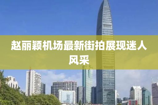 趙麗穎機場最新街拍展現(xiàn)迷人風(fēng)采