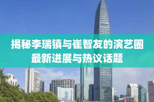 揭秘李瑞鎮(zhèn)與崔智友的演藝圈最新進展與熱議話題
