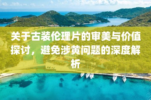 關(guān)于古裝倫理片的審美與價值探討，避免涉黃問題的深度解析