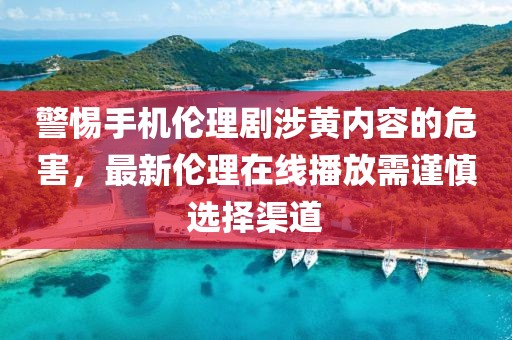 警惕手機(jī)倫理劇涉黃內(nèi)容的危害，最新倫理在線播放需謹(jǐn)慎選擇渠道