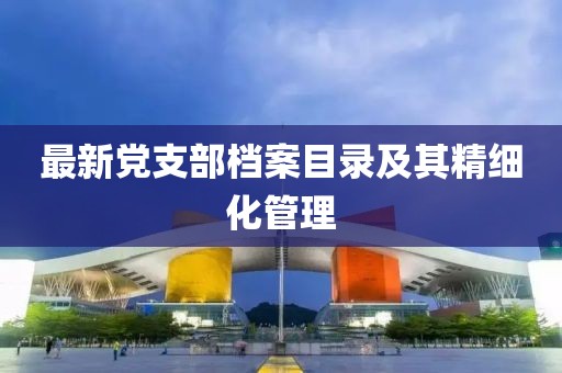 最新黨支部檔案目錄及其精細化管理
