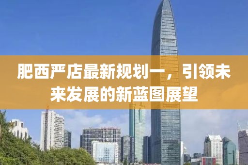 肥西嚴(yán)店最新規(guī)劃一，引領(lǐng)未來發(fā)展的新藍(lán)圖展望