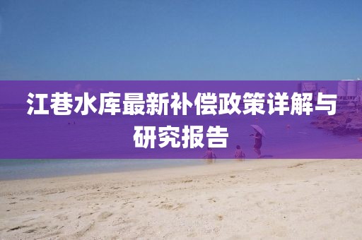 江巷水庫最新補(bǔ)償政策詳解與研究報告