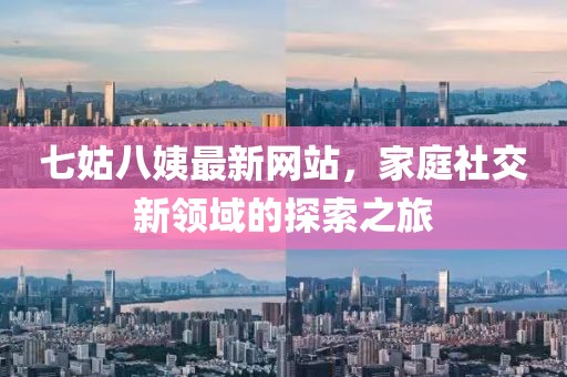 七姑八姨最新網(wǎng)站，家庭社交新領(lǐng)域的探索之旅