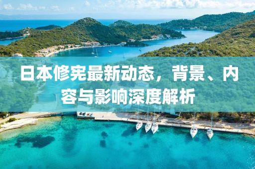 日本修憲最新動(dòng)態(tài)，背景、內(nèi)容與影響深度解析