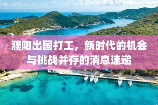濮陽(yáng)出國(guó)打工，新時(shí)代的機(jī)會(huì)與挑戰(zhàn)并存的消息速遞