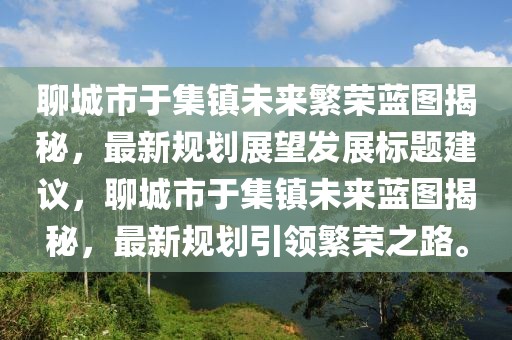 聊城市于集鎮(zhèn)未來(lái)繁榮藍(lán)圖揭秘，最新規(guī)劃展望發(fā)展標(biāo)題建議，聊城市于集鎮(zhèn)未來(lái)藍(lán)圖揭秘，最新規(guī)劃引領(lǐng)繁榮之路。