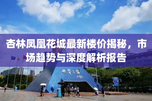 杏林鳳凰花城最新樓價(jià)揭秘，市場趨勢與深度解析報(bào)告