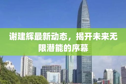 謝建輝最新動(dòng)態(tài)，揭開(kāi)未來(lái)無(wú)限潛能的序幕