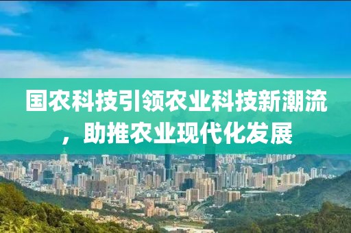 國農(nóng)科技引領(lǐng)農(nóng)業(yè)科技新潮流，助推農(nóng)業(yè)現(xiàn)代化發(fā)展