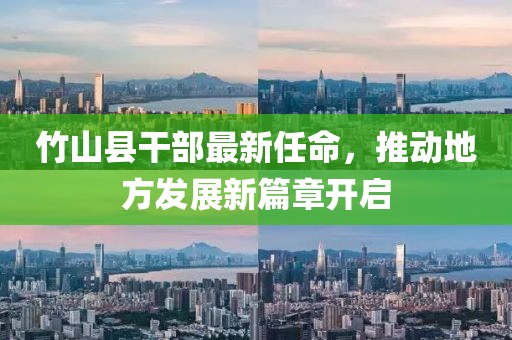 竹山縣干部最新任命，推動(dòng)地方發(fā)展新篇章開啟