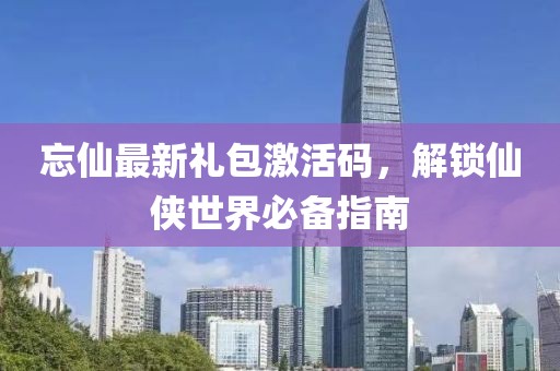 忘仙最新禮包激活碼，解鎖仙俠世界必備指南