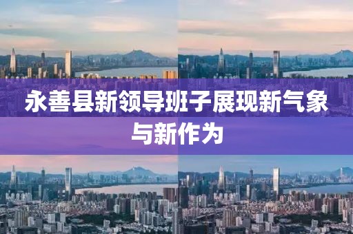 永善縣新領(lǐng)導(dǎo)班子展現(xiàn)新氣象與新作為