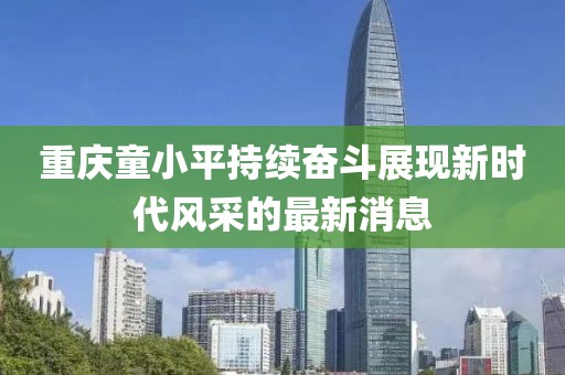 重慶童小平持續(xù)奮斗展現(xiàn)新時代風(fēng)采的最新消息
